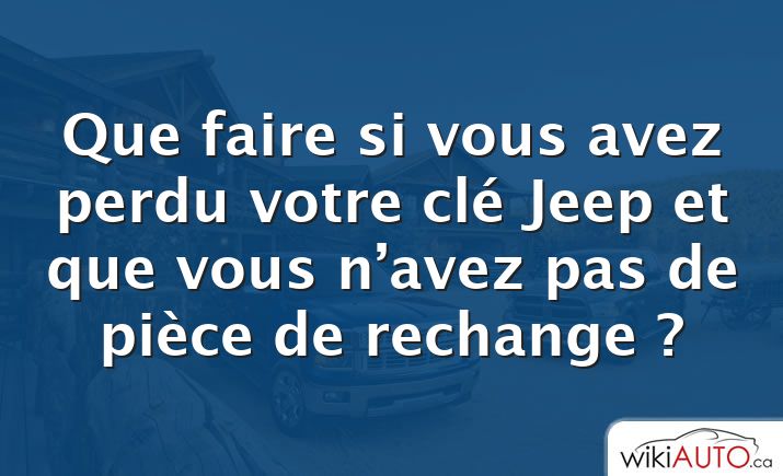 Que faire si vous avez perdu votre clé Jeep et que vous n’avez pas de pièce de rechange ?